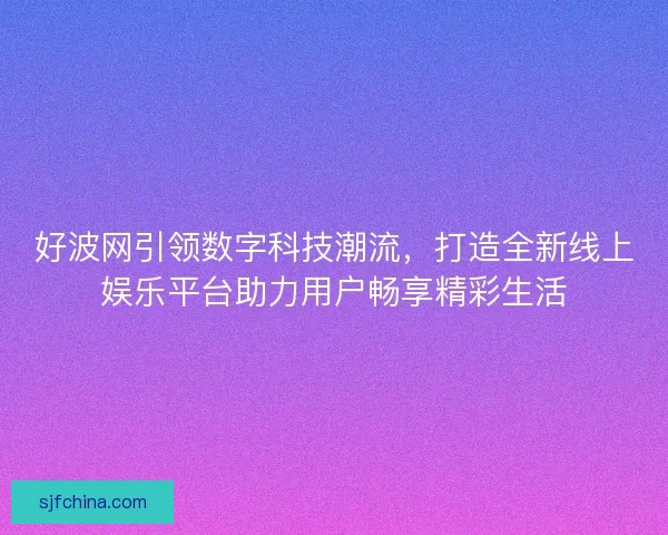 好波网引领数字科技潮流，打造全新线上娱乐平台助力用户畅享精彩生活