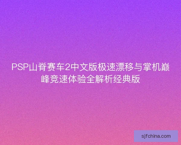 PSP山脊赛车2中文版极速漂移与掌机巅峰竞速体验全解析经典版 PSP山脊赛车2中文版极速漂移与掌机巅峰竞速体验全解析经典版