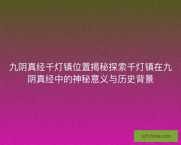 九阴真经千灯镇位置揭秘探索千灯镇在九阴真经中的神秘意义与历史背景 九阴真经千灯镇位置揭秘探索千灯镇在九阴真经中的神秘意义与历史背景