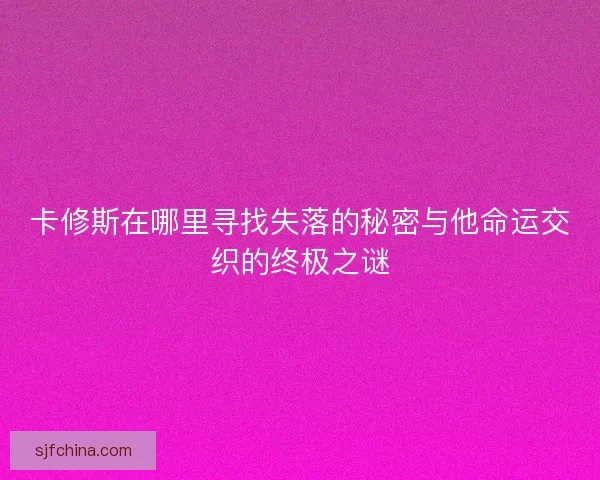 卡修斯在哪里寻找失落的秘密与他命运交织的终极之谜