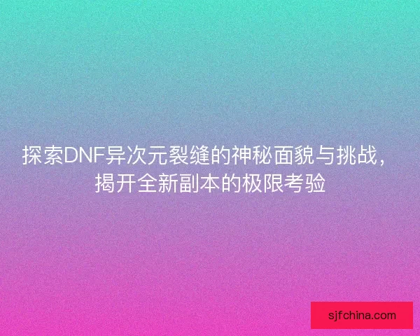 探索DNF异次元裂缝的神秘面貌与挑战，揭开全新副本的极限考验