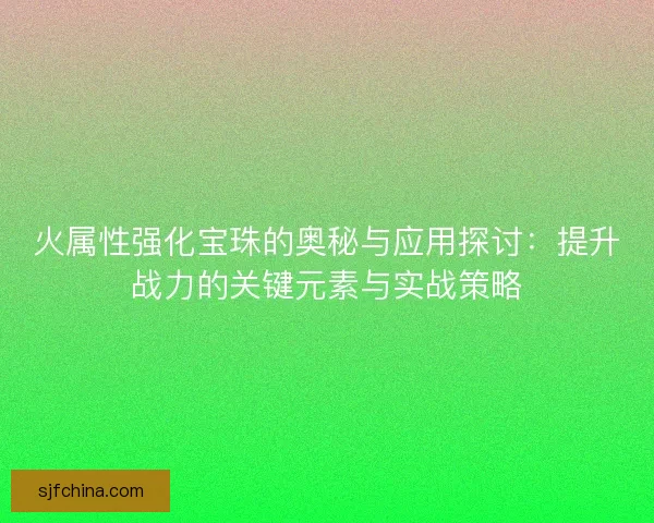 火属性强化宝珠的奥秘与应用探讨：提升战力的关键元素与实战策略