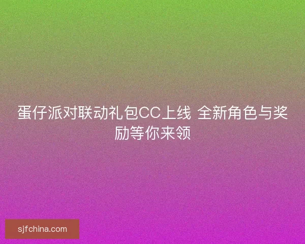 蛋仔派对联动礼包CC上线 全新角色与奖励等你来领