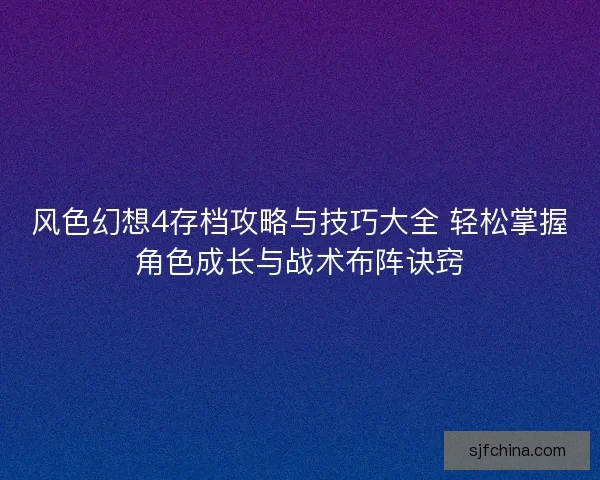 风色幻想4存档攻略与技巧大全 轻松掌握角色成长与战术布阵诀窍