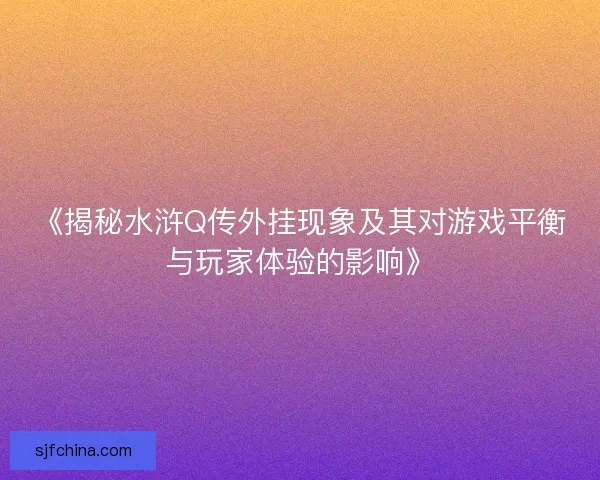 《揭秘水浒Q传外挂现象及其对游戏平衡与玩家体验的影响》