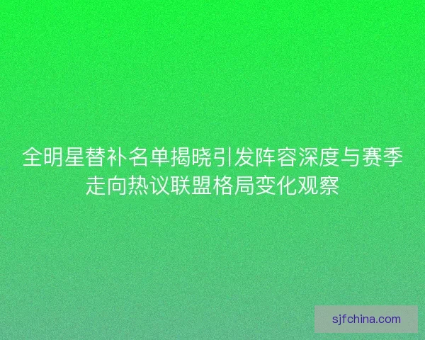 全明星替补名单揭晓引发阵容深度与赛季走向热议联盟格局变化观察