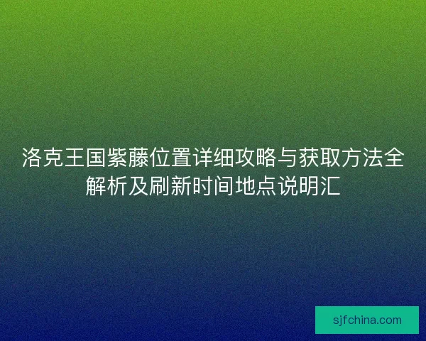 洛克王国紫藤位置详细攻略与获取方法全解析及刷新时间地点说明汇