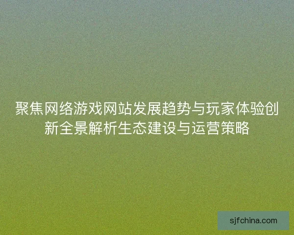 聚焦网络游戏网站发展趋势与玩家体验创新全景解析生态建设与运营策略