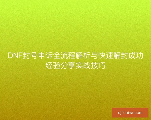 DNF封号申诉全流程解析与快速解封成功经验分享实战技巧