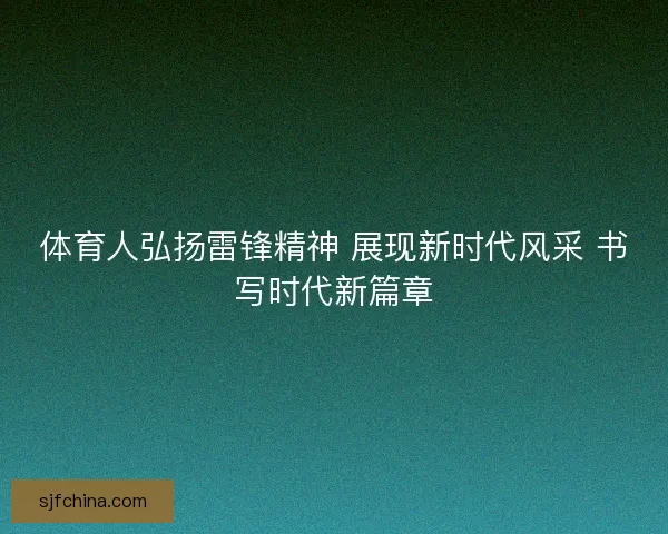 体育人弘扬雷锋精神 展现新时代风采 书写时代新篇章