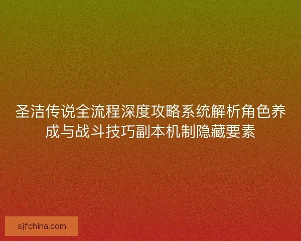 圣洁传说全流程深度攻略系统解析角色养成与战斗技巧副本机制隐藏要素