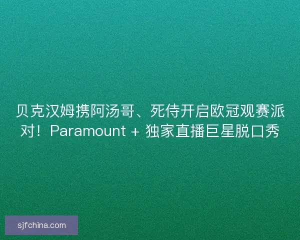 贝克汉姆携阿汤哥、死侍开启欧冠观赛派对！Paramount + 独家直播巨星脱口秀