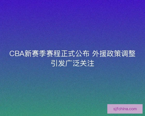 CBA新赛季赛程正式公布 外援政策调整引发广泛关注