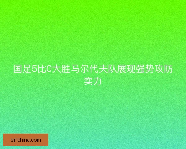 国足5比0大胜马尔代夫队展现强势攻防实力