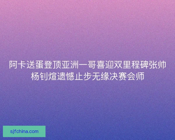 阿卡送蛋登顶亚洲一哥喜迎双里程碑张帅杨钊煊遗憾止步无缘决赛会师