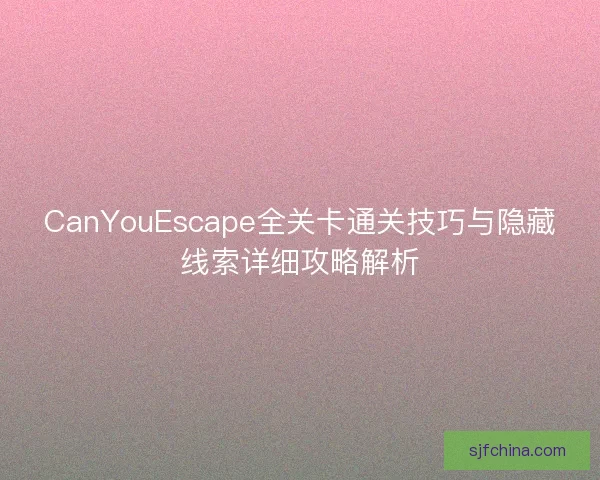 CanYouEscape全关卡通关技巧与隐藏线索详细攻略解析