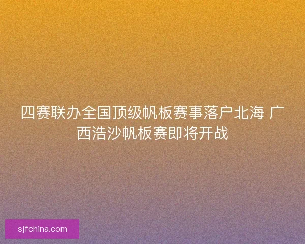 四赛联办全国顶级帆板赛事落户北海 广西浩沙帆板赛即将开战 四赛联办全国顶级帆板赛事落户北海 广西浩沙帆板赛即将开战