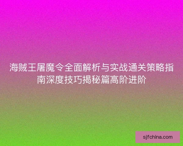 海贼王屠魔令全面解析与实战通关策略指南深度技巧揭秘篇高阶进阶