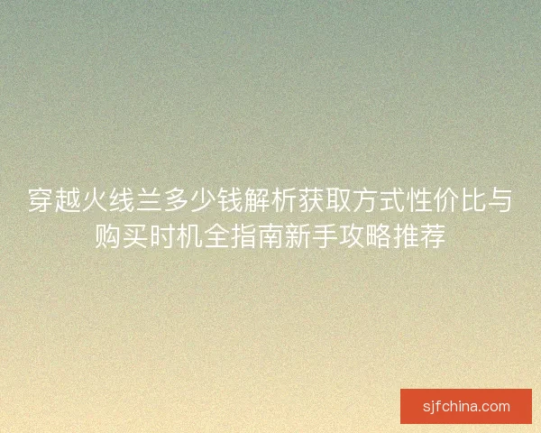 穿越火线兰多少钱解析获取方式性价比与购买时机全指南新手攻略推荐