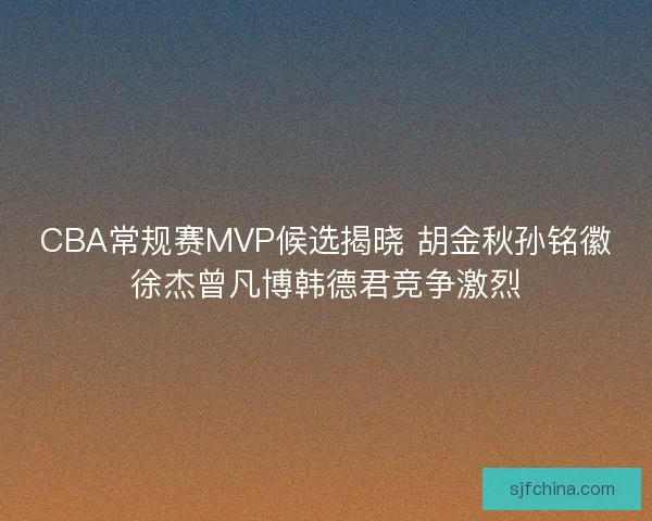 CBA常规赛MVP候选揭晓 胡金秋孙铭徽徐杰曾凡博韩德君竞争激烈 CBA常规赛MVP候选揭晓 胡金秋孙铭徽徐杰曾凡博韩德君竞争激烈