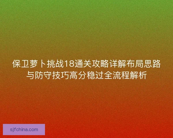 保卫萝卜挑战18通关攻略详解布局思路与防守技巧高分稳过全流程解析