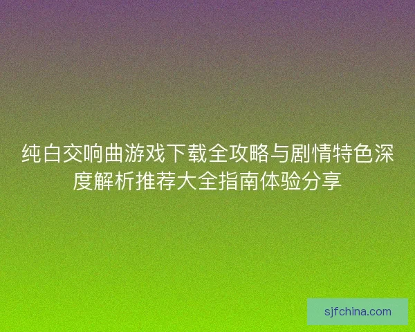 纯白交响曲游戏下载全攻略与剧情特色深度解析推荐大全指南体验分享 纯白交响曲游戏下载全攻略与剧情特色深度解析推荐大全指南体验分享