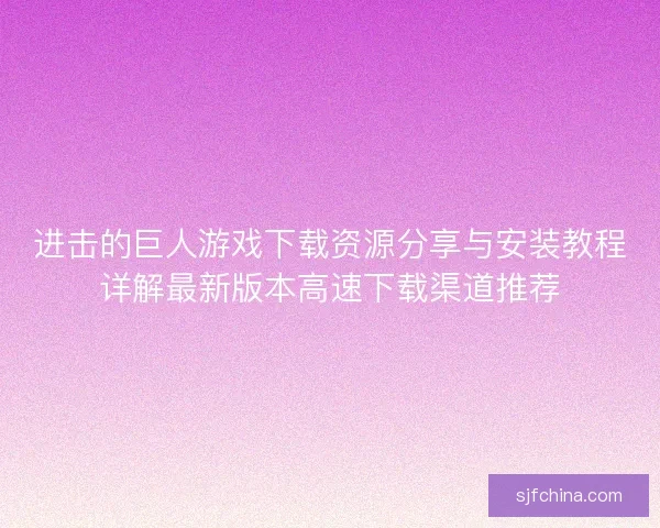 进击的巨人游戏下载资源分享与安装教程详解最新版本高速下载渠道推荐