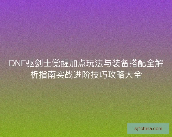 DNF驱剑士觉醒加点玩法与装备搭配全解析指南实战进阶技巧攻略大全 DNF驱剑士觉醒加点玩法与装备搭配全解析指南实战进阶技巧攻略大全