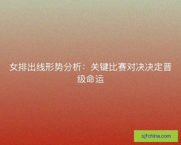 女排出线形势分析:关键比赛对决决定晋级命运 女排出线形势分析:关键比赛对决决定晋级命运