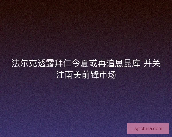 法尔克透露拜仁今夏或再追恩昆库 并关注南美前锋市场