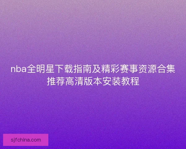 nba全明星下载指南及精彩赛事资源合集推荐高清版本安装教程