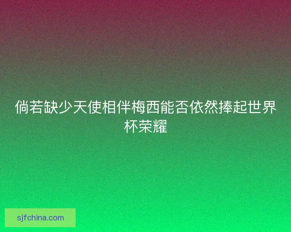倘若缺少天使相伴梅西能否依然捧起世界杯荣耀