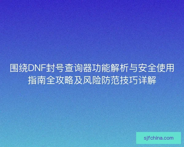 围绕DNF封号查询器功能解析与安全使用指南全攻略及风险防范技巧详解 围绕DNF封号查询器功能解析与安全使用指南全攻略及风险防范技巧详解