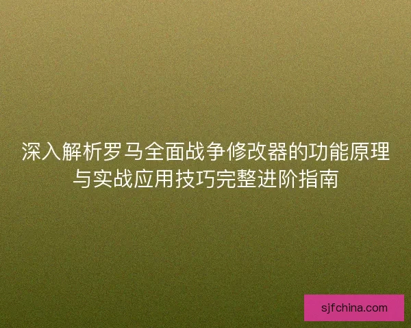 深入解析罗马全面战争修改器的功能原理与实战应用技巧完整进阶指南 深入解析罗马全面战争修改器的功能原理与实战应用技巧完整进阶指南