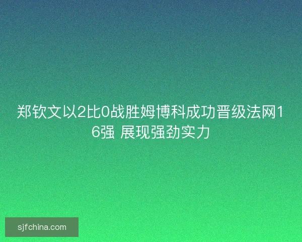 郑钦文以2比0战胜姆博科成功晋级法网16强 展现强劲实力