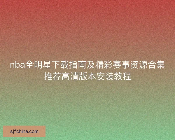 nba全明星下载指南及精彩赛事资源合集推荐高清版本安装教程