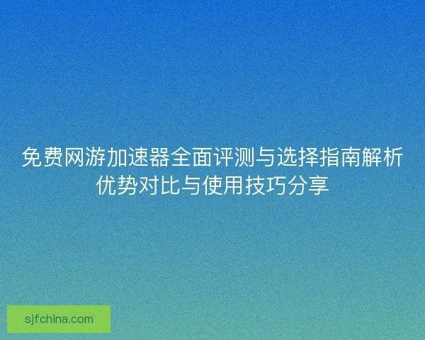 免费网游加速器全面评测与选择指南解析优势对比与使用技巧分享