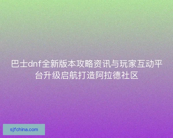 巴士dnf全新版本攻略资讯与玩家互动平台升级启航打造阿拉德社区