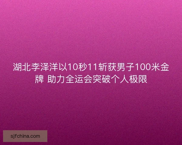 湖北李泽洋以10秒11斩获男子100米金牌 助力全运会突破个人极限