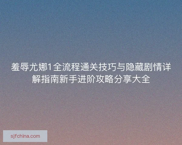 羞辱尤娜1全流程通关技巧与隐藏剧情详解指南新手进阶攻略分享大全 羞辱尤娜1全流程通关技巧与隐藏剧情详解指南新手进阶攻略分享大全