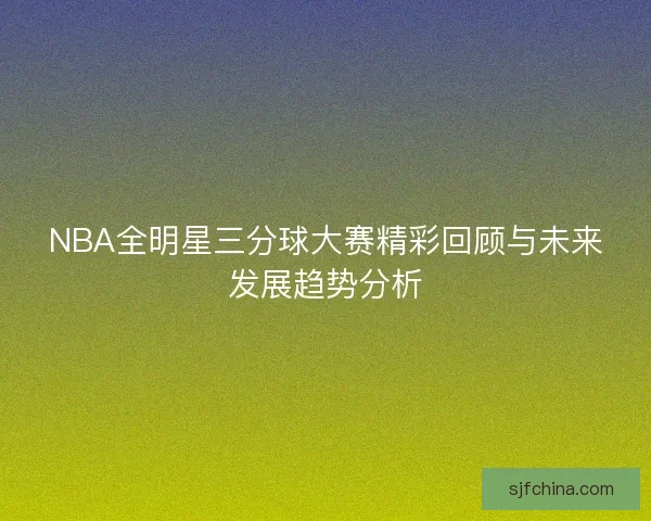 NBA全明星三分球大赛精彩回顾与未来发展趋势分析