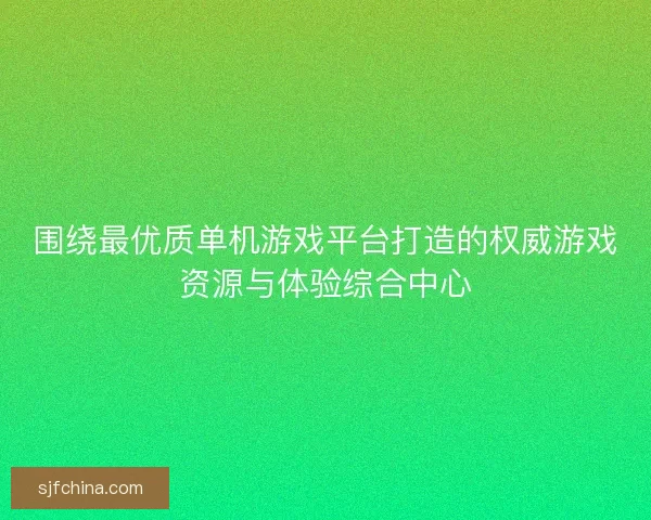 围绕最优质单机游戏平台打造的权威游戏资源与体验综合中心
