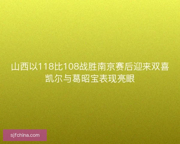山西以118比108战胜南京赛后迎来双喜凯尔与葛昭宝表现亮眼