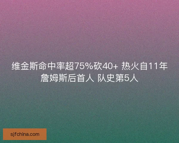 维金斯命中率超75%砍40+ 热火自11年詹姆斯后首人 队史第5人