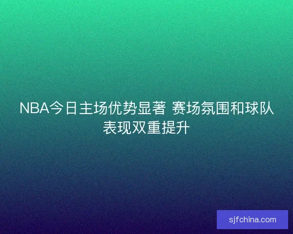 NBA今日主场优势显著 赛场氛围和球队表现双重提升 NBA今日主场优势显著 赛场氛围和球队表现双重提升