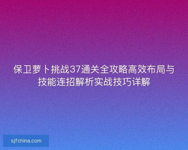 保卫萝卜挑战37通关全攻略高效布局与技能连招解析实战技巧详解