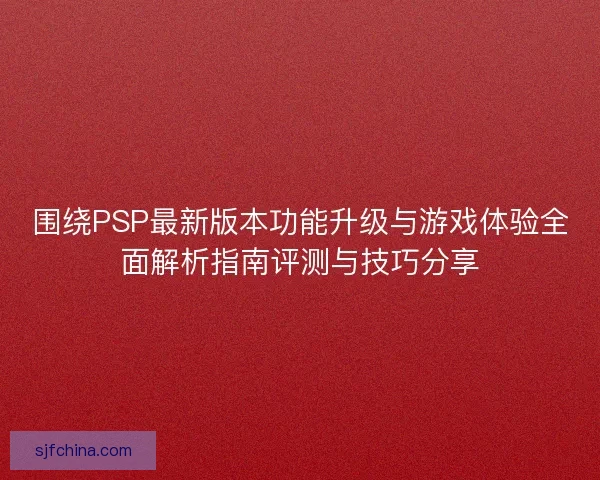 围绕PSP最新版本功能升级与游戏体验全面解析指南评测与技巧分享 围绕PSP最新版本功能升级与游戏体验全面解析指南评测与技巧分享