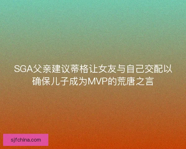 SGA父亲建议蒂格让女友与自己交配以确保儿子成为MVP的荒唐之言 SGA父亲建议蒂格让女友与自己交配以确保儿子成为MVP的荒唐之言