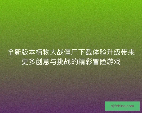 全新版本植物大战僵尸下载体验升级带来更多创意与挑战的精彩冒险游戏 全新版本植物大战僵尸下载体验升级带来更多创意与挑战的精彩冒险游戏