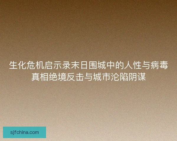 生化危机启示录末日围城中的人性与病毒真相绝境反击与城市沦陷阴谋 生化危机启示录末日围城中的人性与病毒真相绝境反击与城市沦陷阴谋